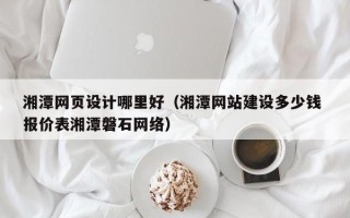 邯郸湘潭网页设计哪里好（湘潭网站建设多少钱 报价表湘潭磐石网络）