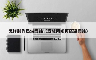邯郸怎样制作局域网站（局域网如何搭建网站）