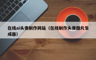 邯郸在线ai头像制作网站（在线制作头像图片生成器）