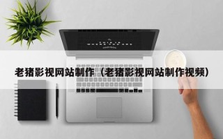 邯郸老猪影视网站制作（老猪影视网站制作视频）