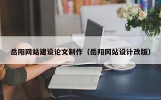 邯郸岳阳网站建设论文制作（岳阳网站设计改版）