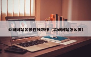 邯郸公司网站装修在线制作（装修网站怎么做）