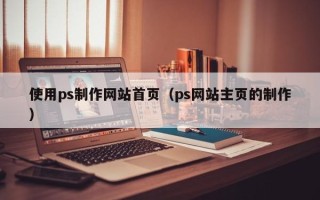 邯郸使用ps制作网站首页（ps网站主页的制作）