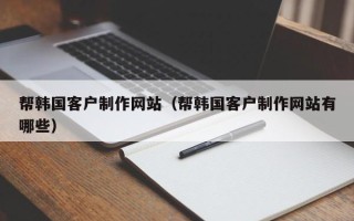 邯郸帮韩国客户制作网站（帮韩国客户制作网站有哪些）